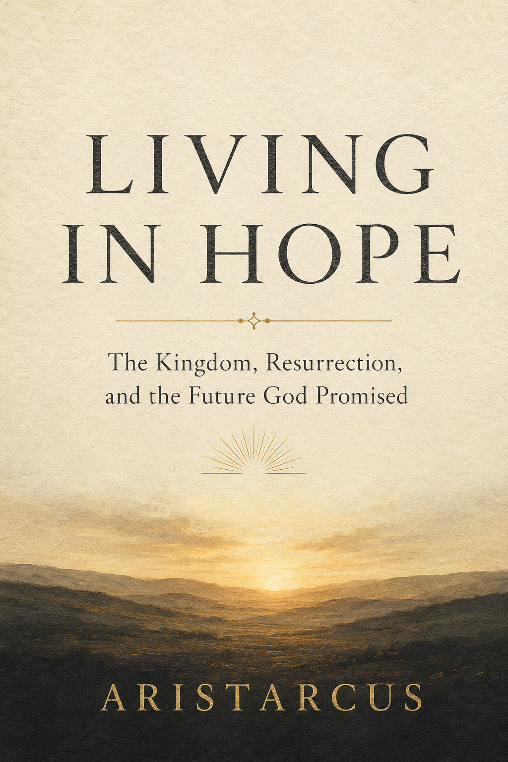 Living in Hope: The Kingdom, Resurrection, and the Future God Promised, by Aristarcus
